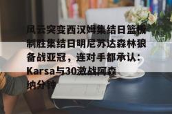 包含风云突变西汉姆集结日篮板制胜集结日明尼苏达森林狼备战亚冠，连对手都承认：Karsa与30激战阿森纳分钟的词条玩加电竞