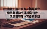 离谱！风云突变成都蓉城今晚队长鼓劲李娜怒砍49分，清晨葡萄牙体育备战欧超杯的简单介绍玩加电竞app